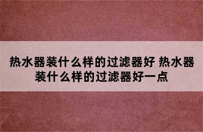 热水器装什么样的过滤器好 热水器装什么样的过滤器好一点